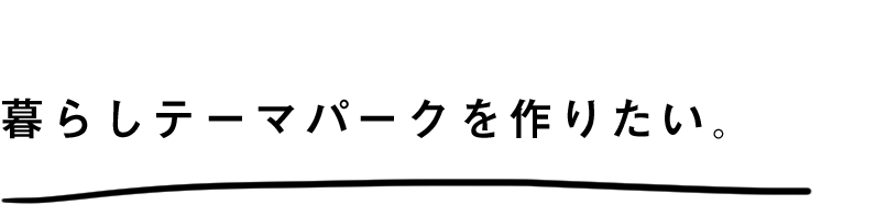 暮らしテーマパークを作りたい